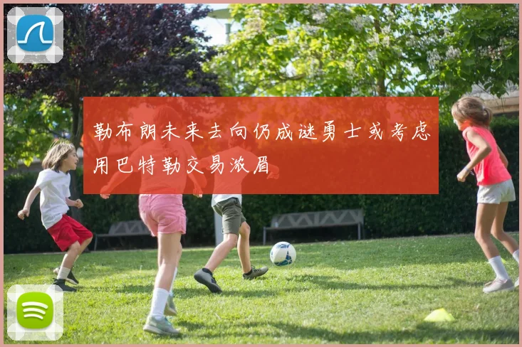 勒布朗未来去向仍成谜勇士或考虑用巴特勒交易浓眉