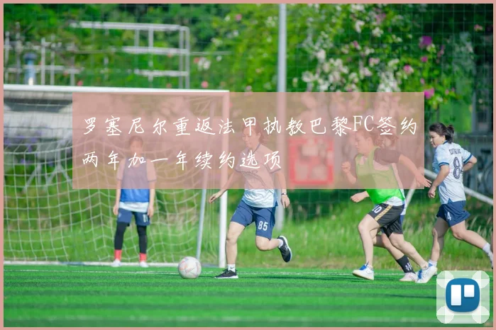 罗塞尼尔重返法甲执教巴黎FC签约两年加一年续约选项