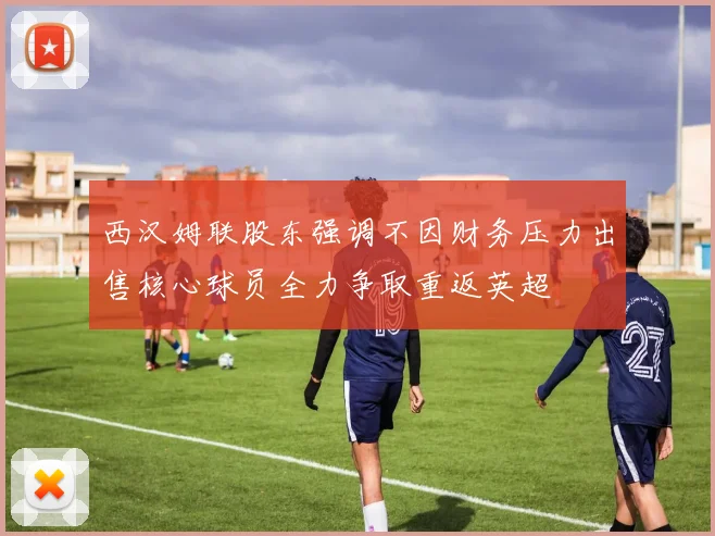 西汉姆联股东强调不因财务压力出售核心球员全力争取重返英超