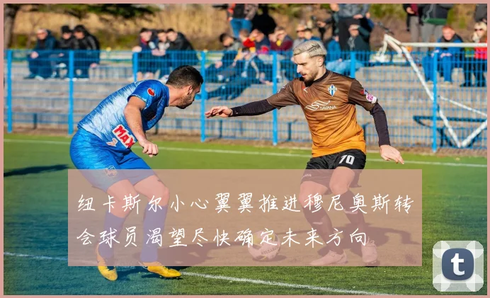 纽卡斯尔小心翼翼推进穆尼奥斯转会球员渴望尽快确定未来方向