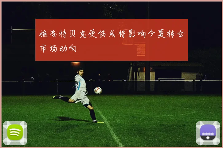 施洛特贝克受伤或将影响今夏转会市场动向
