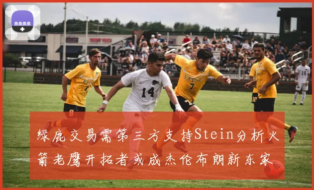 绿鹿交易需第三方支持Stein分析火箭老鹰开拓者或成杰伦布朗新东家