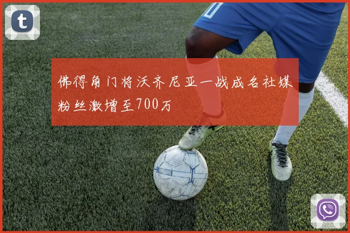 佛得角门将沃齐尼亚一战成名社媒粉丝激增至700万
