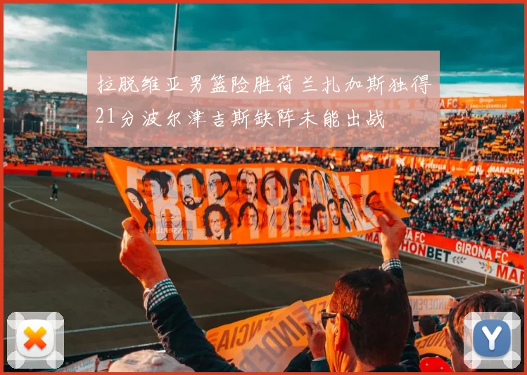 拉脱维亚男篮险胜荷兰扎加斯独得21分波尔津吉斯缺阵未能出战