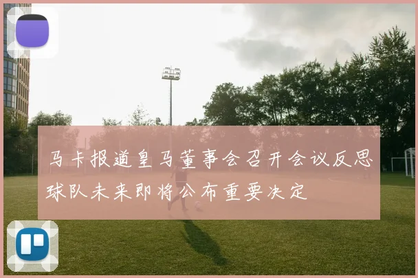马卡报道皇马董事会召开会议反思球队未来即将公布重要决定