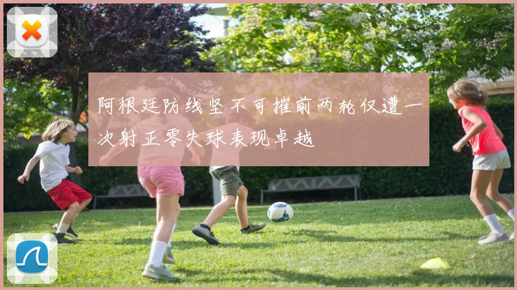 阿根廷防线坚不可摧前两轮仅遭一次射正零失球表现卓越