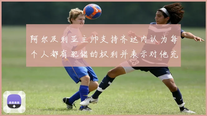 阿尔及利亚主帅支持齐达内认为每个人都有犯错的权利并表示对他充满信心