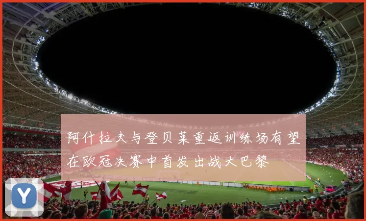 阿什拉夫与登贝莱重返训练场有望在欧冠决赛中首发出战大巴黎