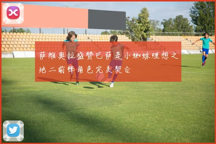 萨维奥拉盛赞巴萨是小蜘蛛理想之地二前锋角色完美契合