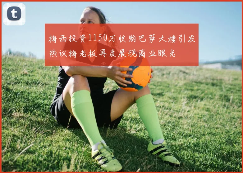 梅西投资1150万收购巴萨大楼引发热议梅老板再度展现商业眼光