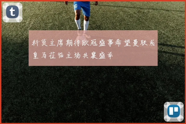 科莫主席期待欧冠盛事希望曼联或皇马莅临主场共襄盛举