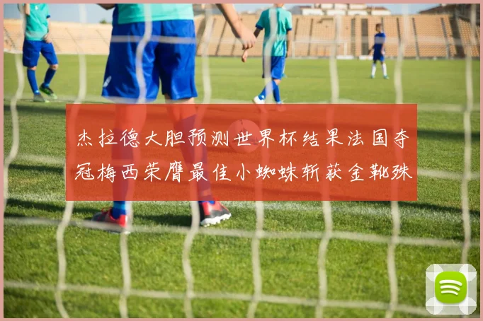 杰拉德大胆预测世界杯结果法国夺冠梅西荣膺最佳小蜘蛛斩获金靴殊荣