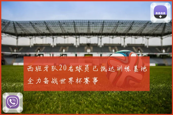 西班牙队20名球员已抵达训练基地全力备战世界杯赛事