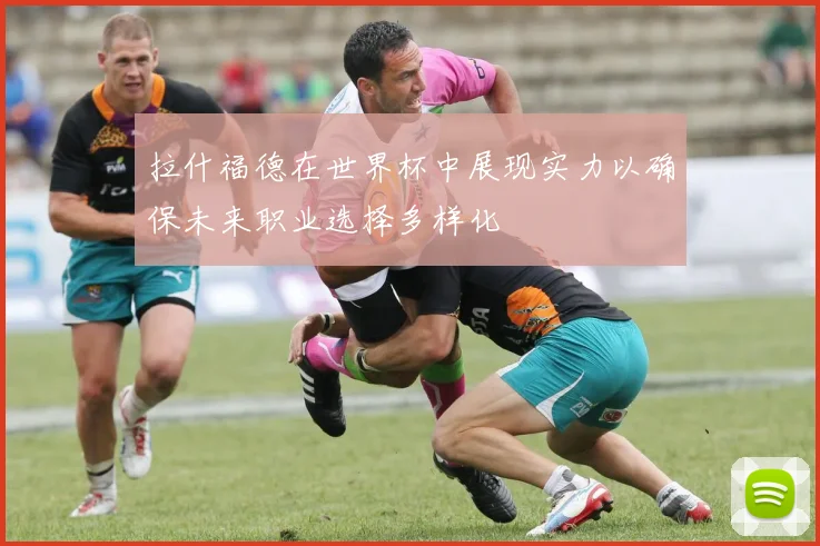 拉什福德在世界杯中展现实力以确保未来职业选择多样化
