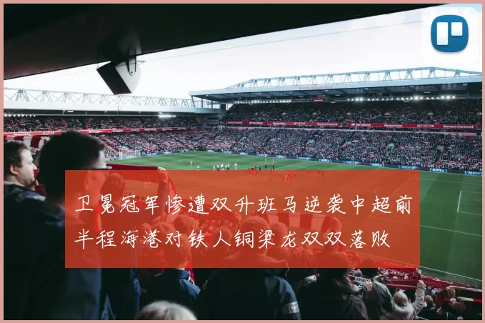 卫冕冠军惨遭双升班马逆袭中超前半程海港对铁人铜梁龙双双落败